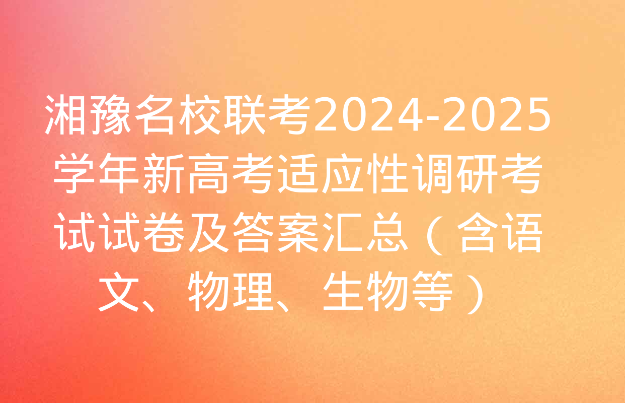 湘豫名校联考2024-2025学年新高考适应性调研考试试卷及答案汇总（含语文、物理、生物等）