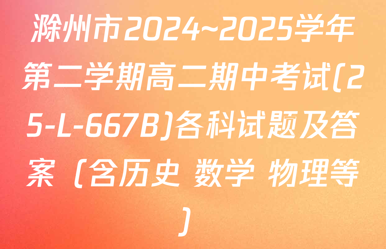 滁州市2024~2025学年第二学期高二期中考试(25-L-667B)各科试题及答案（含历史 数学 物理等）