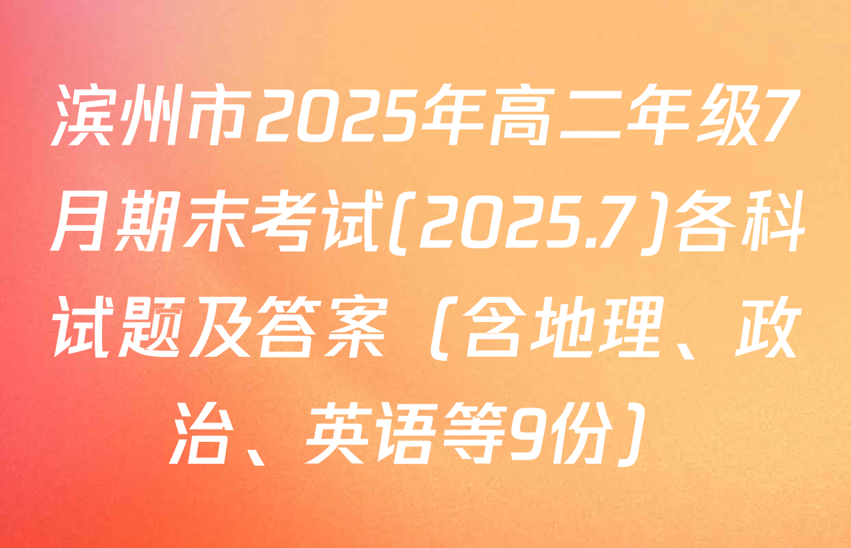 滨州市2025年高二年级7月期末考试(2025.7)各科试题及答案（含地理、政治、英语等9份）