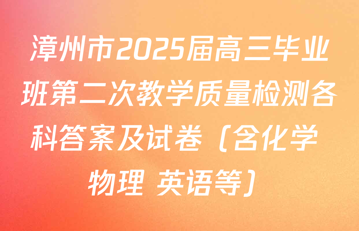 漳州市2025届高三毕业班第二次教学质量检测各科答案及试卷（含化学 物理 英语等）