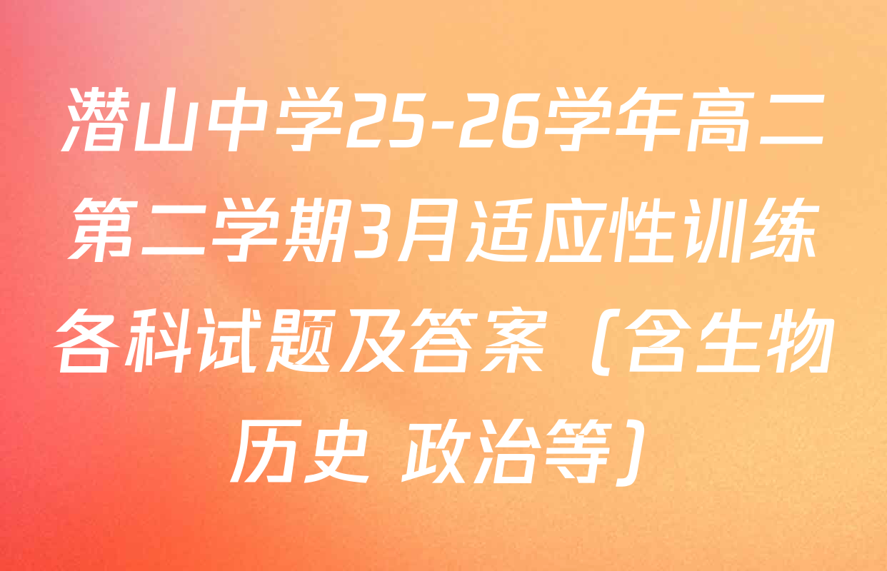 潜山中学25-26学年高二第二学期3月适应性训练各科试题及答案（含生物 历史 政治等）