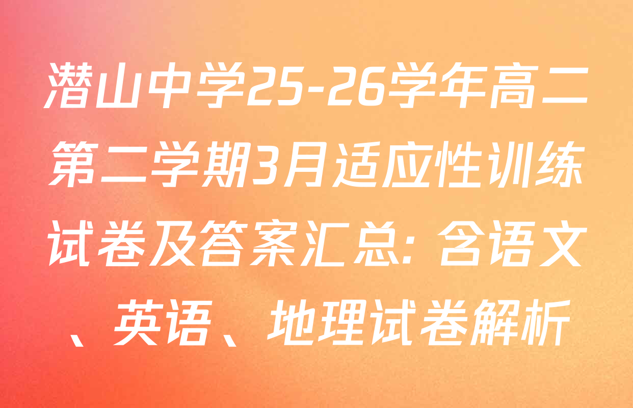 潜山中学25-26学年高二第二学期3月适应性训练试卷及答案汇总: 含语文、英语、地理试卷解析