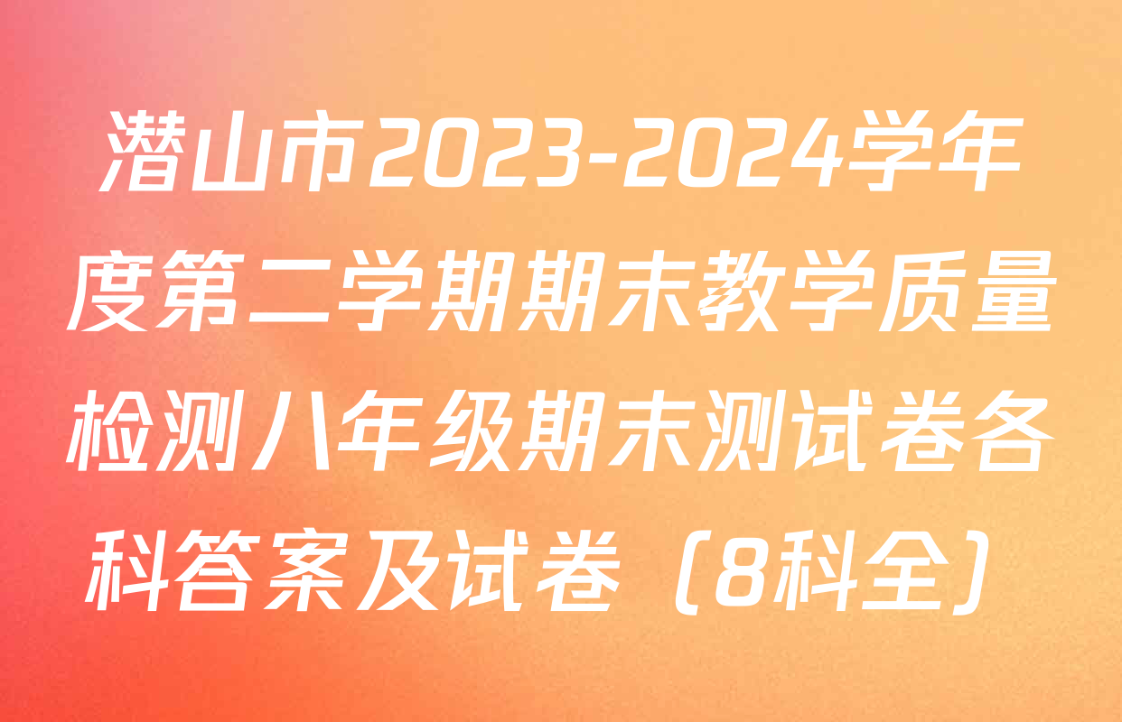 潜山市2023-2024学年度第二学期期末教学质量检测八年级期末测试卷各科答案及试卷（8科全）