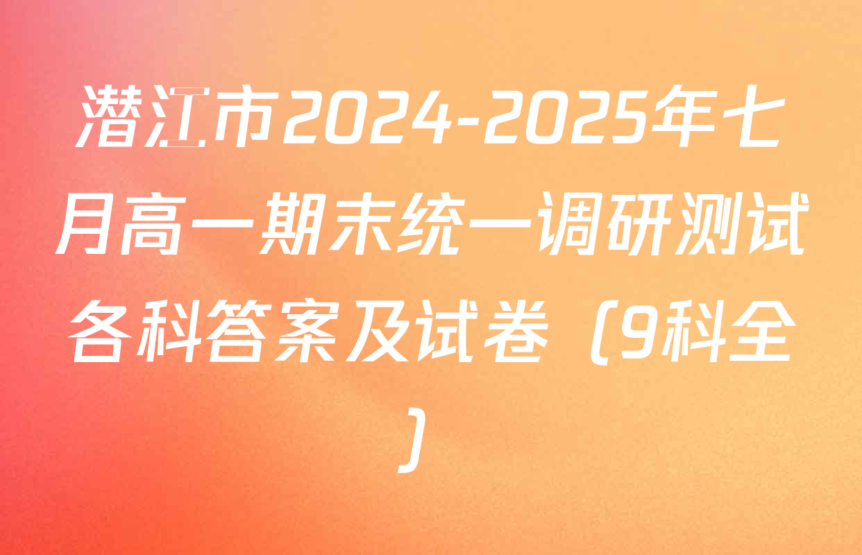 潜江市2024-2025年七月高一期末统一调研测试各科答案及试卷（9科全）