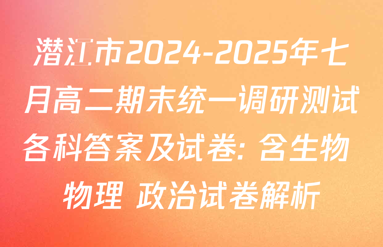 潜江市2024-2025年七月高二期末统一调研测试各科答案及试卷: 含生物 物理 政治试卷解析