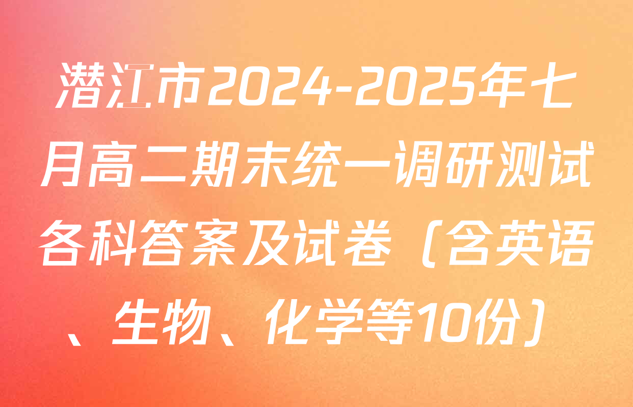 潜江市2024-2025年七月高二期末统一调研测试各科答案及试卷（含英语、生物、化学等10份）