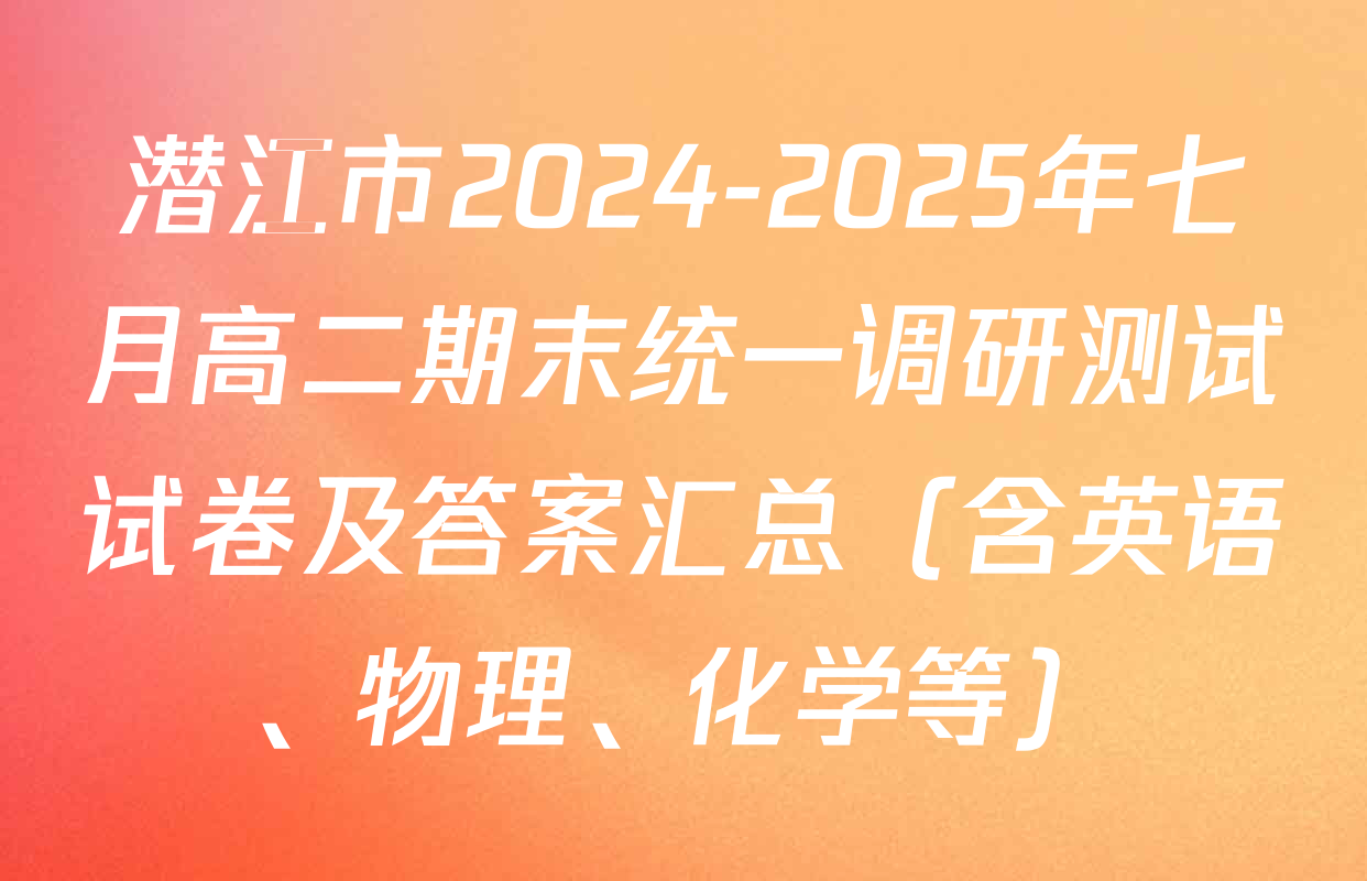 潜江市2024-2025年七月高二期末统一调研测试试卷及答案汇总（含英语、物理、化学等）
