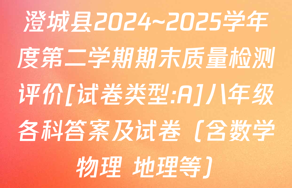 澄城县2024~2025学年度第二学期期末质量检测评价[试卷类型:A]八年级各科答案及试卷（含数学 物理 地理等）