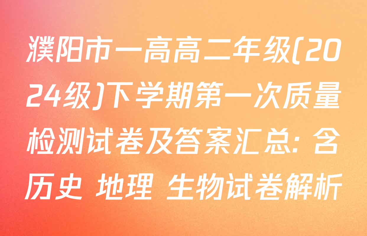 濮阳市一高高二年级(2024级)下学期第一次质量检测试卷及答案汇总: 含历史 地理 生物试卷解析