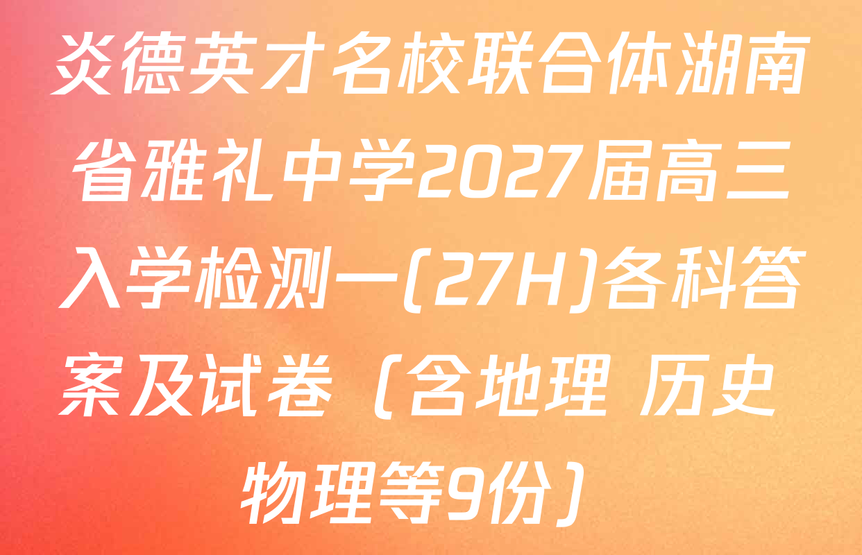 炎德英才名校联合体湖南省雅礼中学2027届高三入学检测一(27H)各科答案及试卷（含地理 历史 物理等9份）