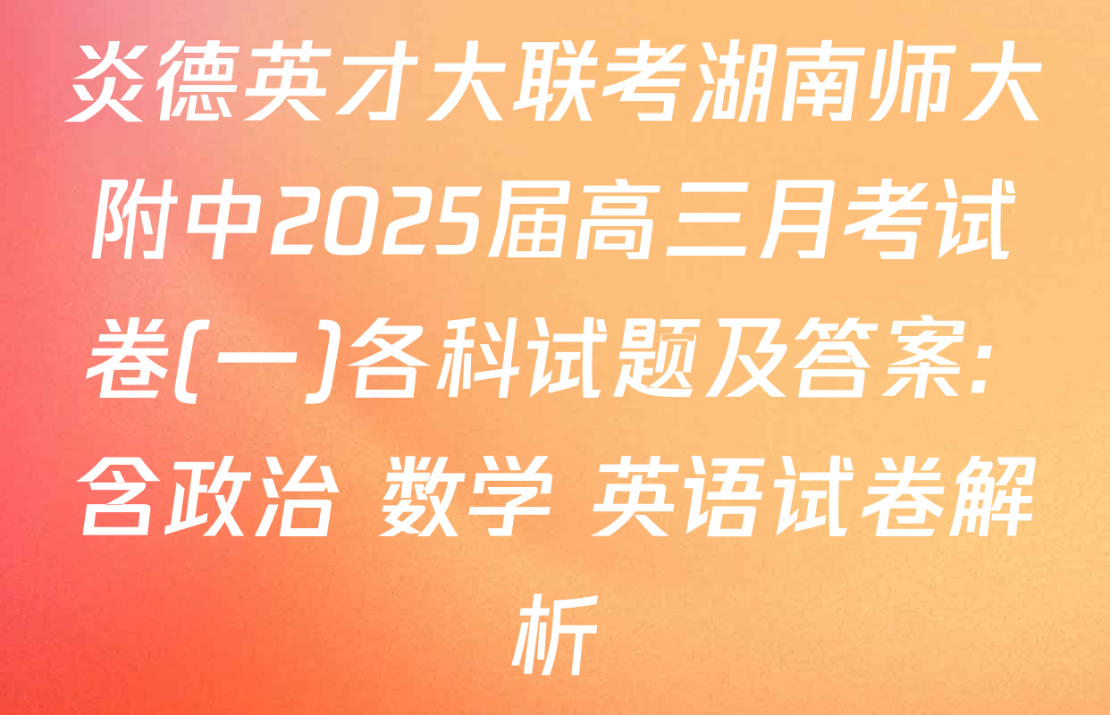炎德英才大联考湖南师大附中2025届高三月考试卷(一)各科试题及答案: 含政治 数学 英语试卷解析