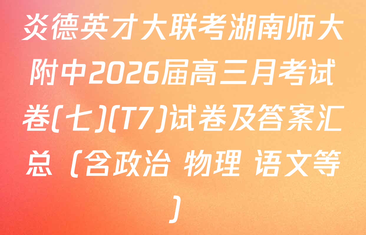 炎德英才大联考湖南师大附中2026届高三月考试卷(七)(T7)试卷及答案汇总（含政治 物理 语文等）