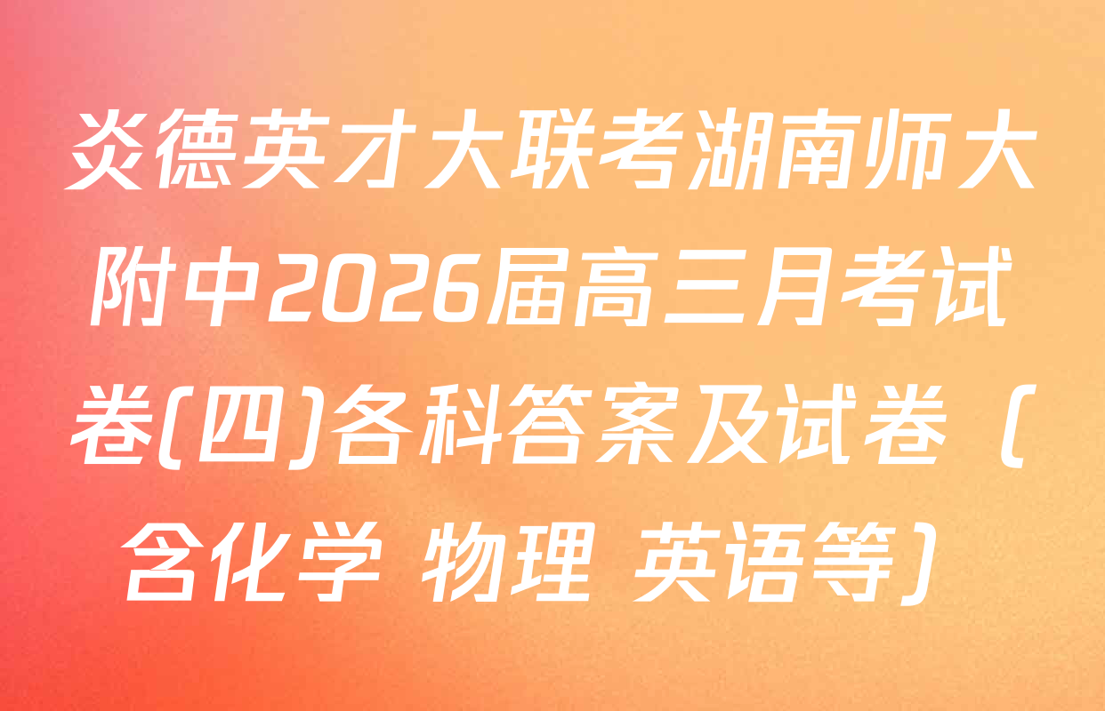 炎德英才大联考湖南师大附中2026届高三月考试卷(四)各科答案及试卷（含化学 物理 英语等）