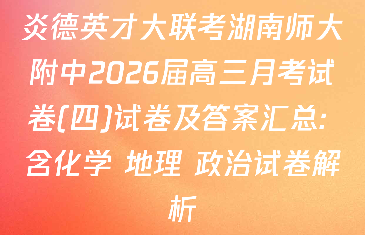 炎德英才大联考湖南师大附中2026届高三月考试卷(四)试卷及答案汇总: 含化学 地理 政治试卷解析
