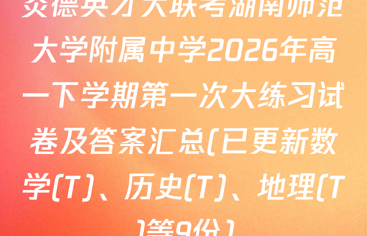 炎德英才大联考湖南师范大学附属中学2026年高一下学期第一次大练习试卷及答案汇总(已更新数学(T)、历史(T)、地理(T)等9份)