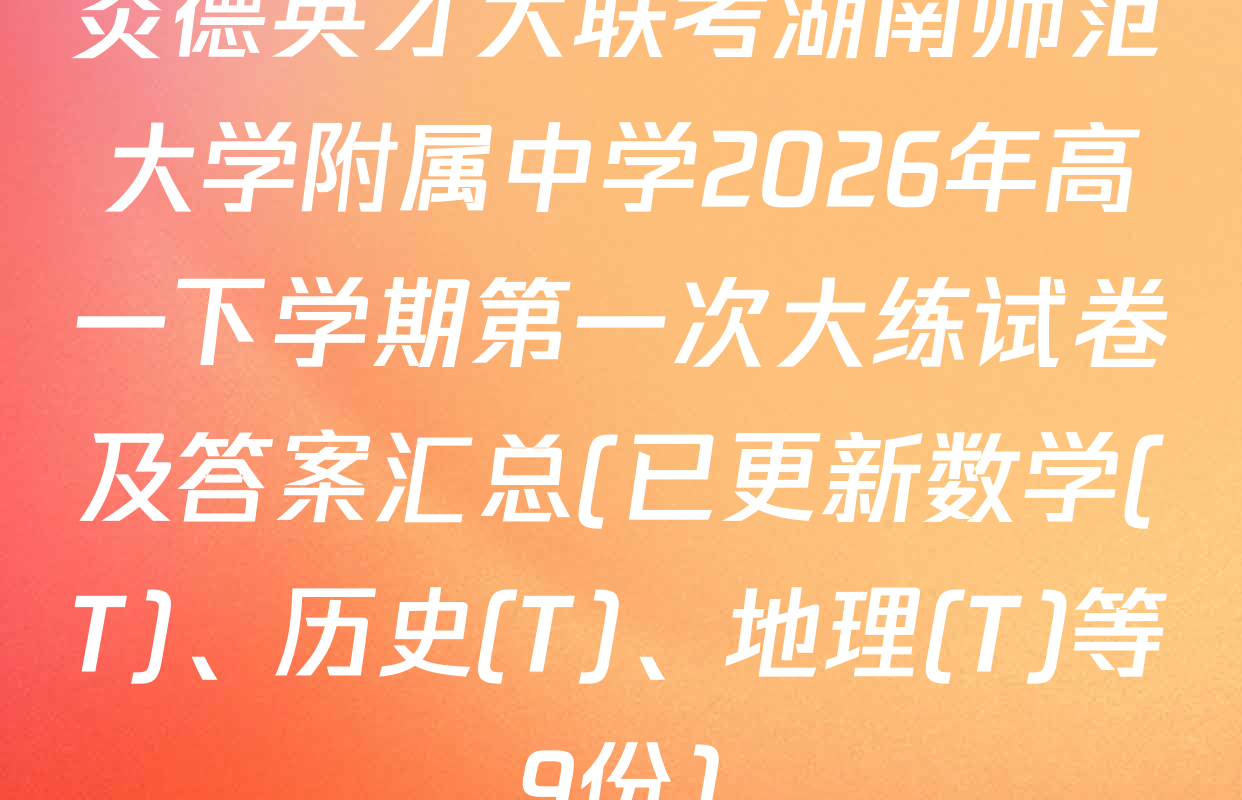 炎德英才大联考湖南师范大学附属中学2026年高一下学期第一次大练试卷及答案汇总(已更新数学(T)、历史(T)、地理(T)等9份)