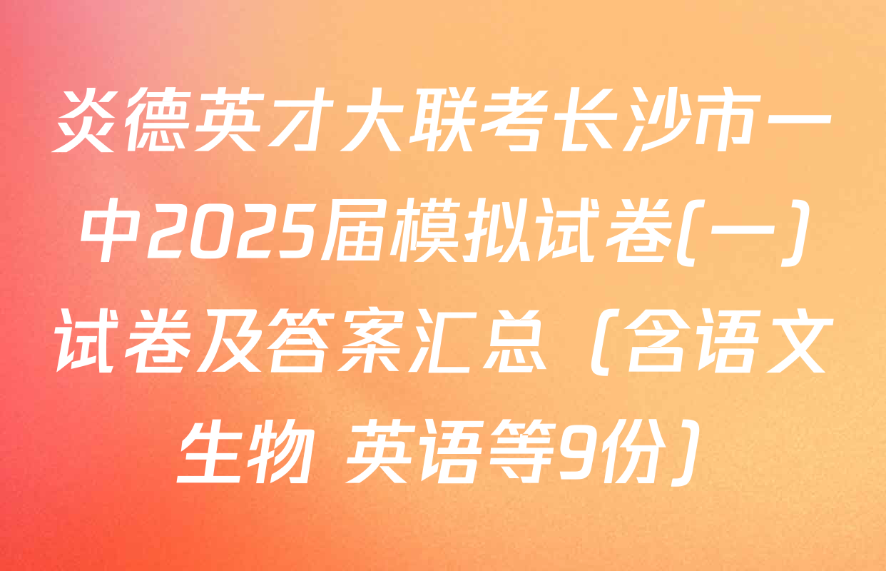 炎德英才大联考长沙市一中2025届模拟试卷(一)试卷及答案汇总（含语文 生物 英语等9份）