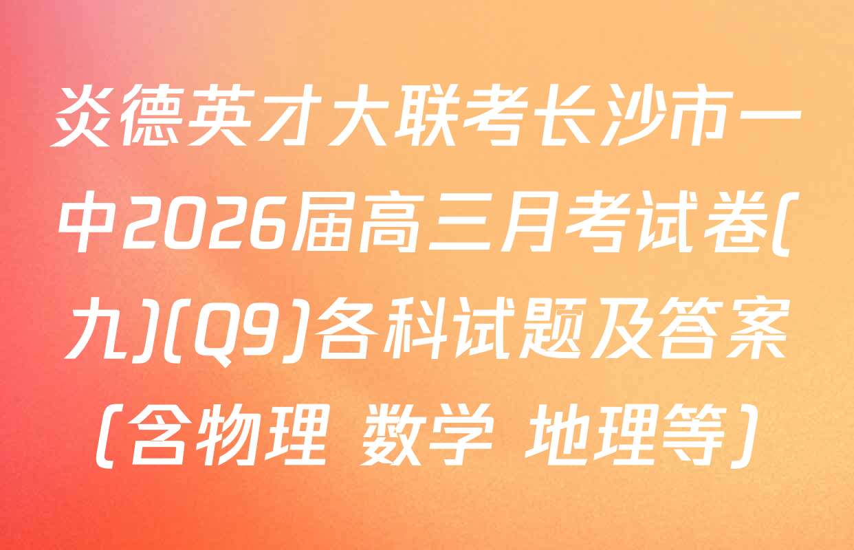 炎德英才大联考长沙市一中2026届高三月考试卷(九)(Q9)各科试题及答案（含物理 数学 地理等）