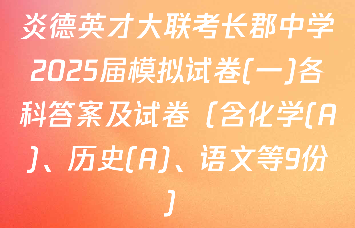 炎德英才大联考长郡中学2025届模拟试卷(一)各科答案及试卷（含化学(A)、历史(A)、语文等9份）