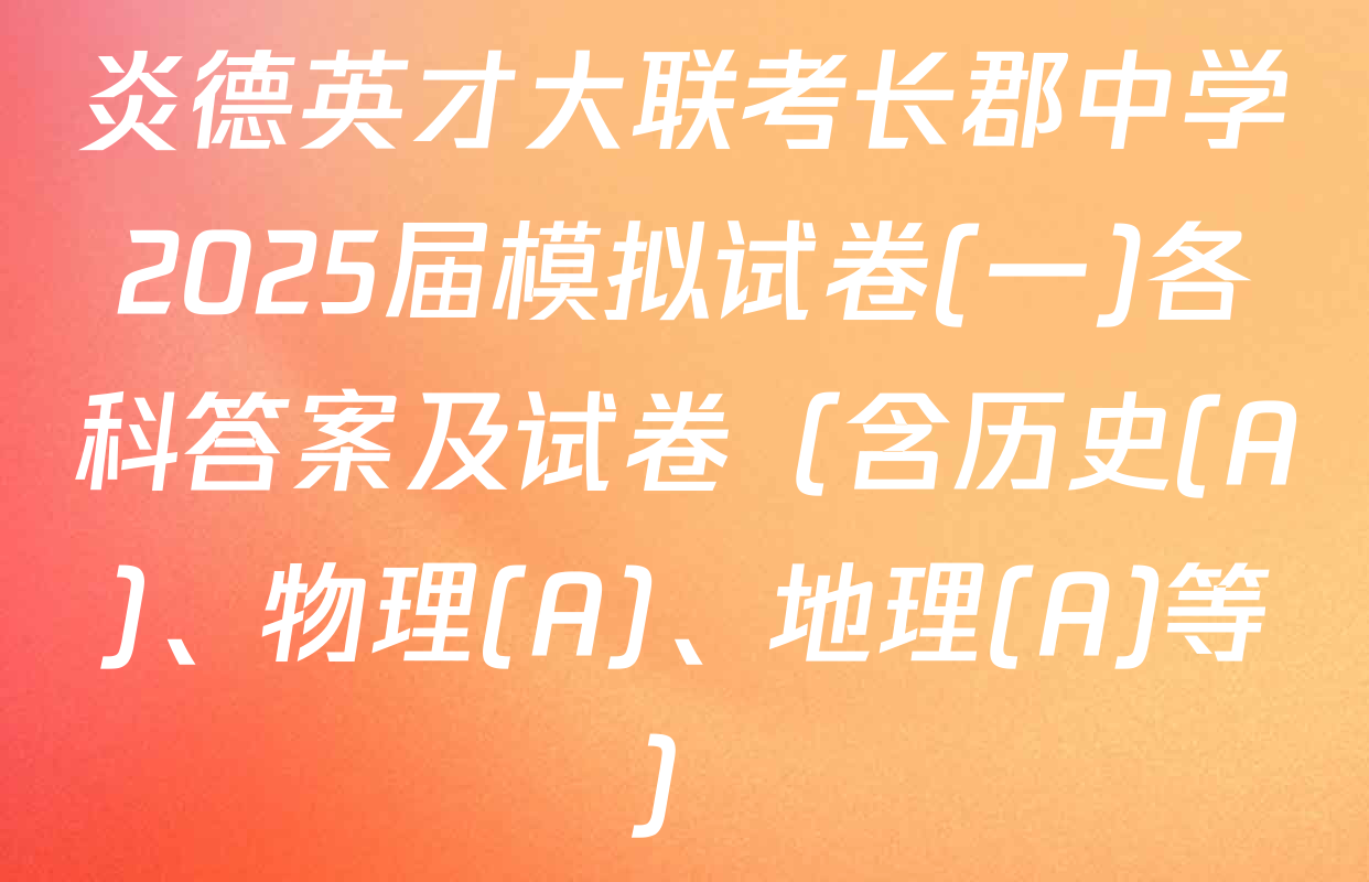 炎德英才大联考长郡中学2025届模拟试卷(一)各科答案及试卷（含历史(A)、物理(A)、地理(A)等）