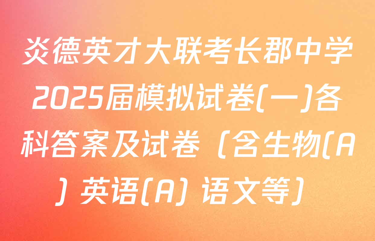 炎德英才大联考长郡中学2025届模拟试卷(一)各科答案及试卷（含生物(A) 英语(A) 语文等）