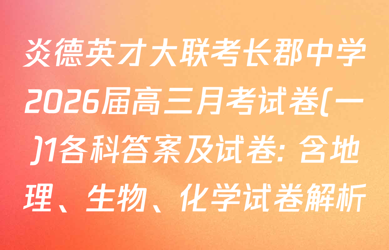 炎德英才大联考长郡中学2026届高三月考试卷(一)1各科答案及试卷: 含地理、生物、化学试卷解析