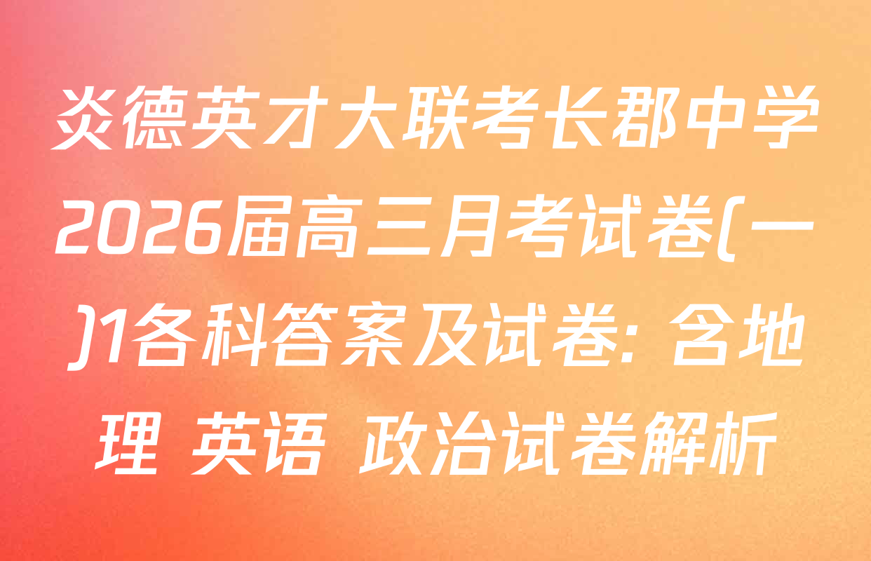 炎德英才大联考长郡中学2026届高三月考试卷(一)1各科答案及试卷: 含地理 英语 政治试卷解析