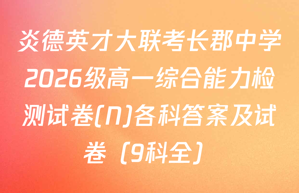 炎德英才大联考长郡中学2026级高一综合能力检测试卷(N)各科答案及试卷（9科全）