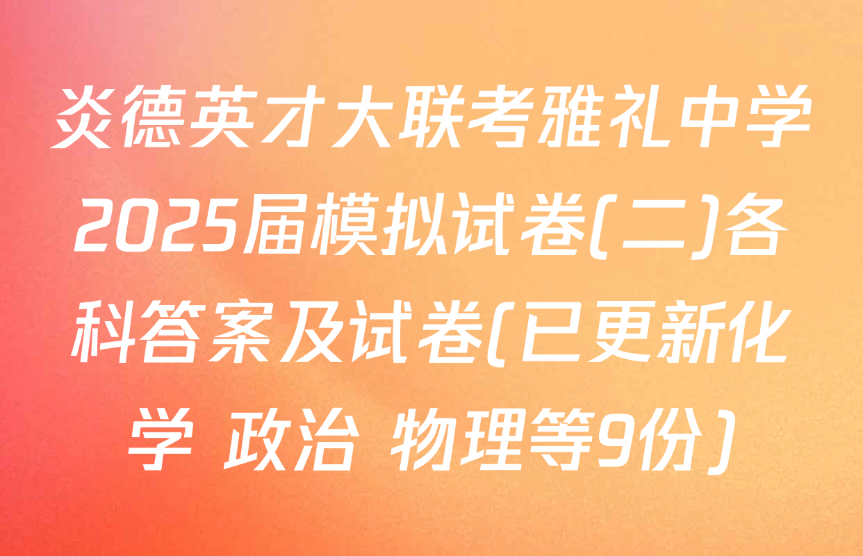 炎德英才大联考雅礼中学2025届模拟试卷(二)各科答案及试卷(已更新化学 政治 物理等9份)