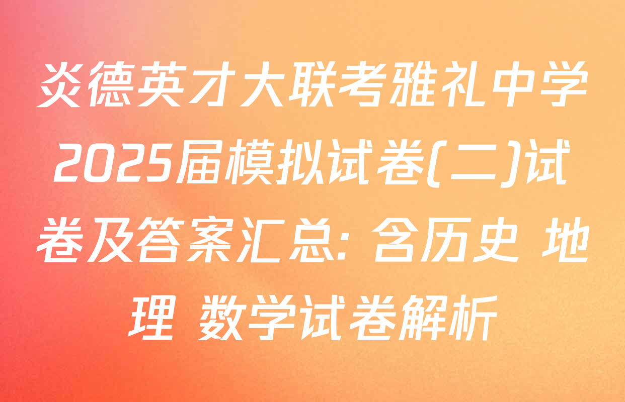 炎德英才大联考雅礼中学2025届模拟试卷(二)试卷及答案汇总: 含历史 地理 数学试卷解析