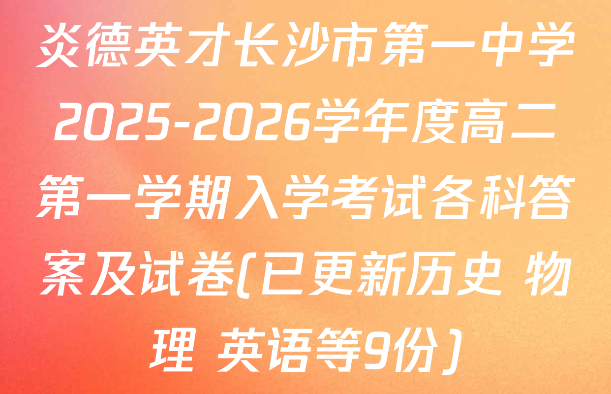 炎德英才长沙市第一中学2025-2026学年度高二第一学期入学考试各科答案及试卷(已更新历史 物理 英语等9份)