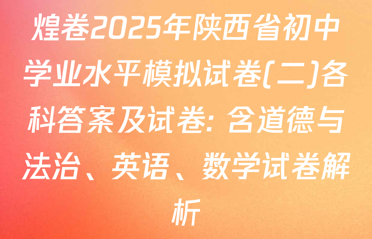 煌卷2025年陕西省初中学业水平模拟试卷(二)各科答案及试卷: 含道德与法治、英语、数学试卷解析