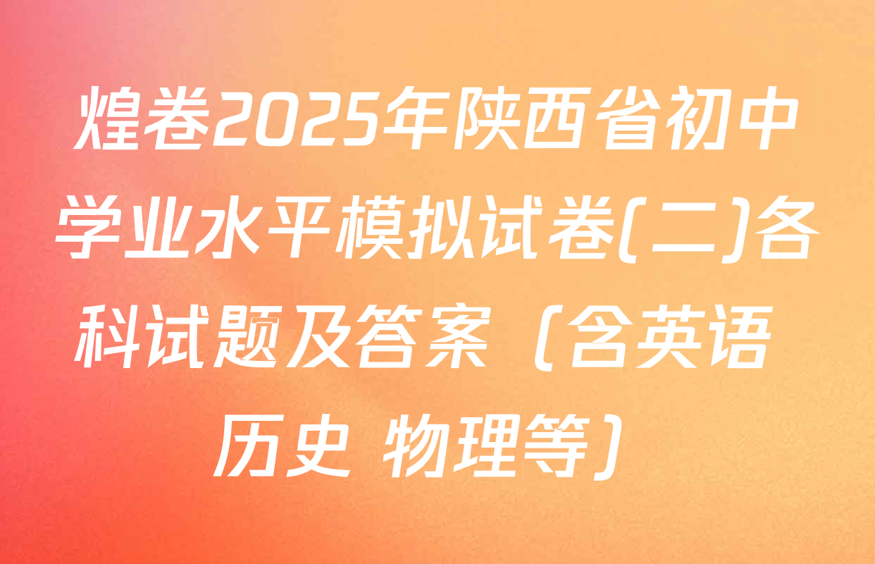 煌卷2025年陕西省初中学业水平模拟试卷(二)各科试题及答案（含英语 历史 物理等）