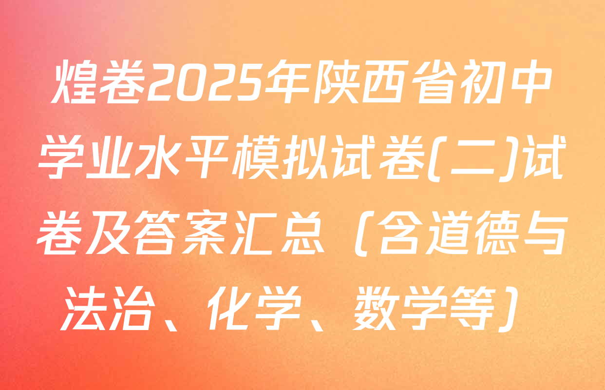 煌卷2025年陕西省初中学业水平模拟试卷(二)试卷及答案汇总（含道德与法治、化学、数学等）