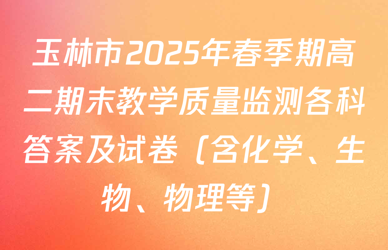 玉林市2025年春季期高二期末教学质量监测各科答案及试卷（含化学、生物、物理等）