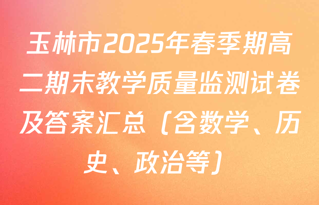玉林市2025年春季期高二期末教学质量监测试卷及答案汇总（含数学、历史、政治等）