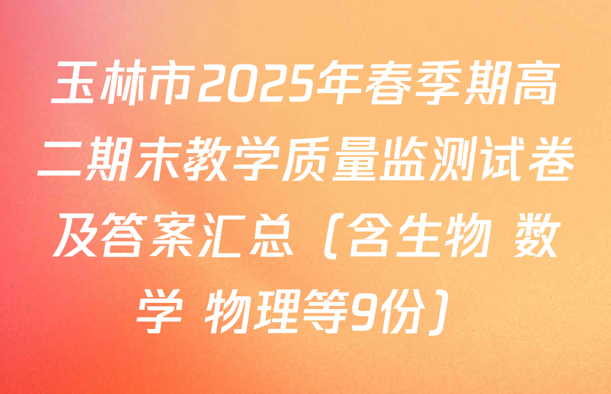 玉林市2025年春季期高二期末教学质量监测试卷及答案汇总（含生物 数学 物理等9份）