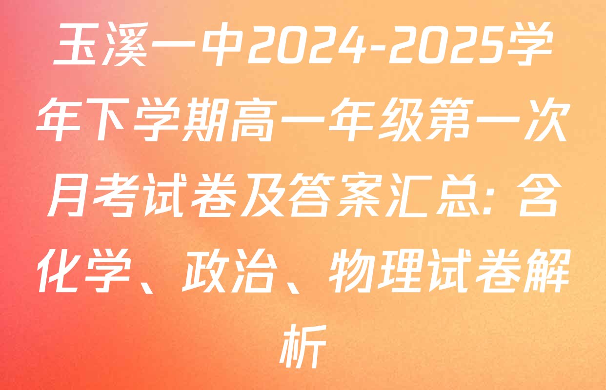 玉溪一中2024-2025学年下学期高一年级第一次月考试卷及答案汇总: 含化学、政治、物理试卷解析