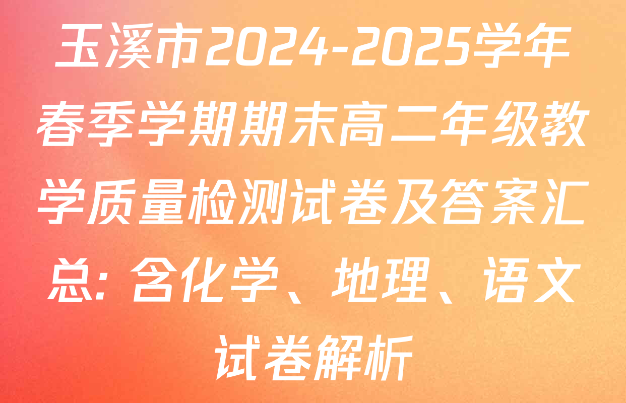 玉溪市2024-2025学年春季学期期末高二年级教学质量检测试卷及答案汇总: 含化学、地理、语文试卷解析