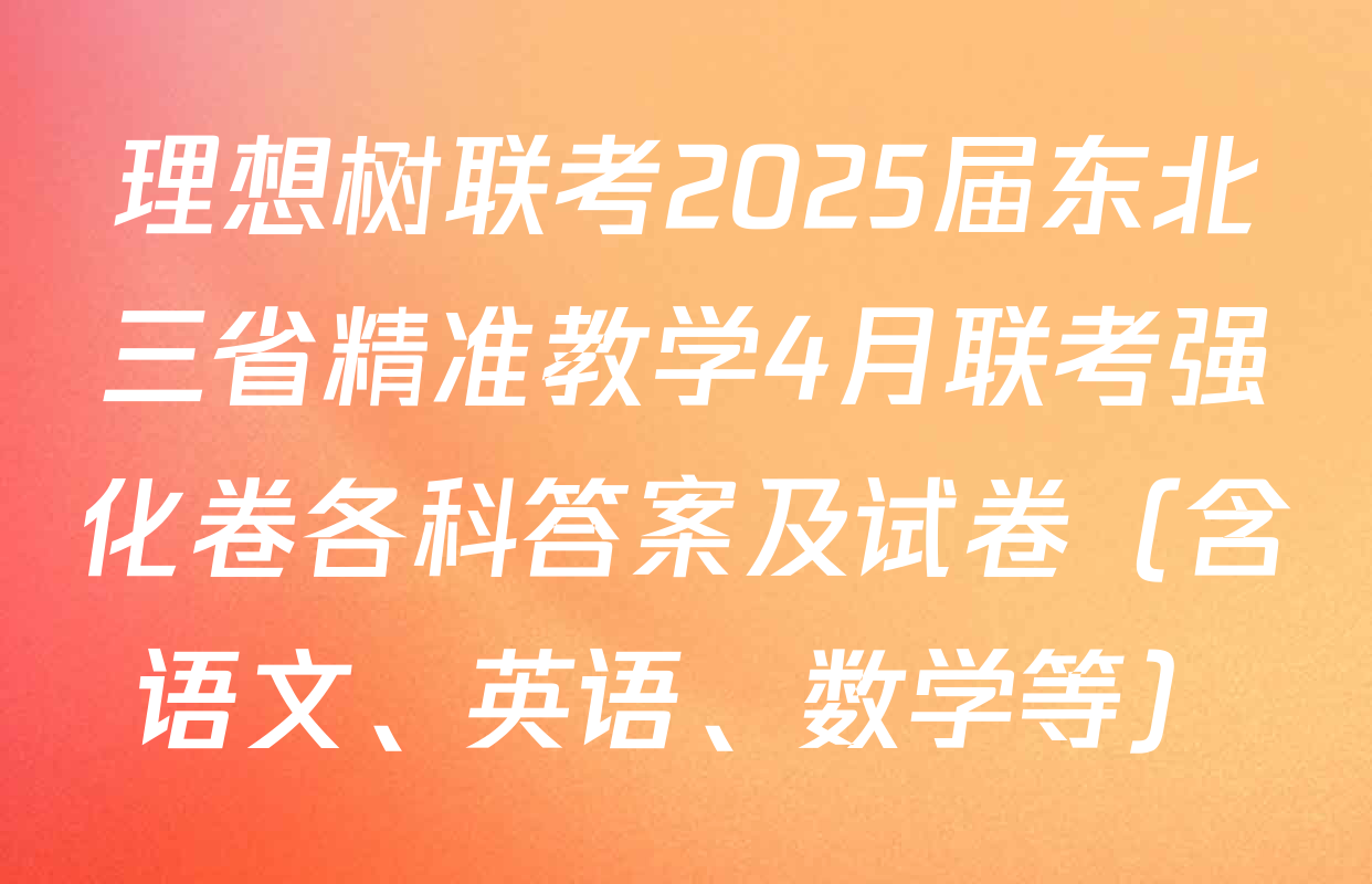 理想树联考2025届东北三省精准教学4月联考强化卷各科答案及试卷（含语文、英语、数学等）