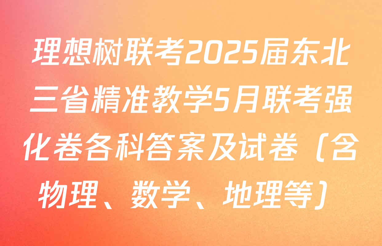 理想树联考2025届东北三省精准教学5月联考强化卷各科答案及试卷（含物理、数学、地理等）
