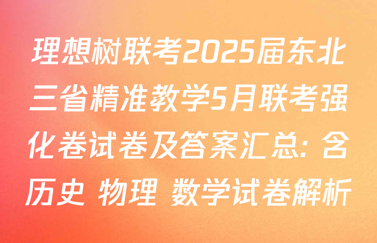 理想树联考2025届东北三省精准教学5月联考强化卷试卷及答案汇总: 含历史 物理 数学试卷解析