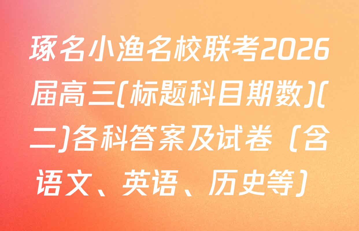 琢名小渔名校联考2026届高三(标题科目期数)(二)各科答案及试卷（含语文、英语、历史等）