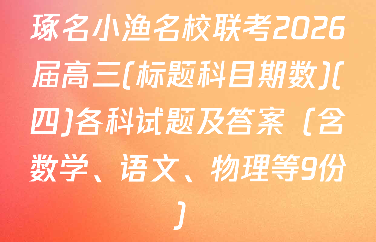 琢名小渔名校联考2026届高三(标题科目期数)(四)各科试题及答案（含数学、语文、物理等9份）
