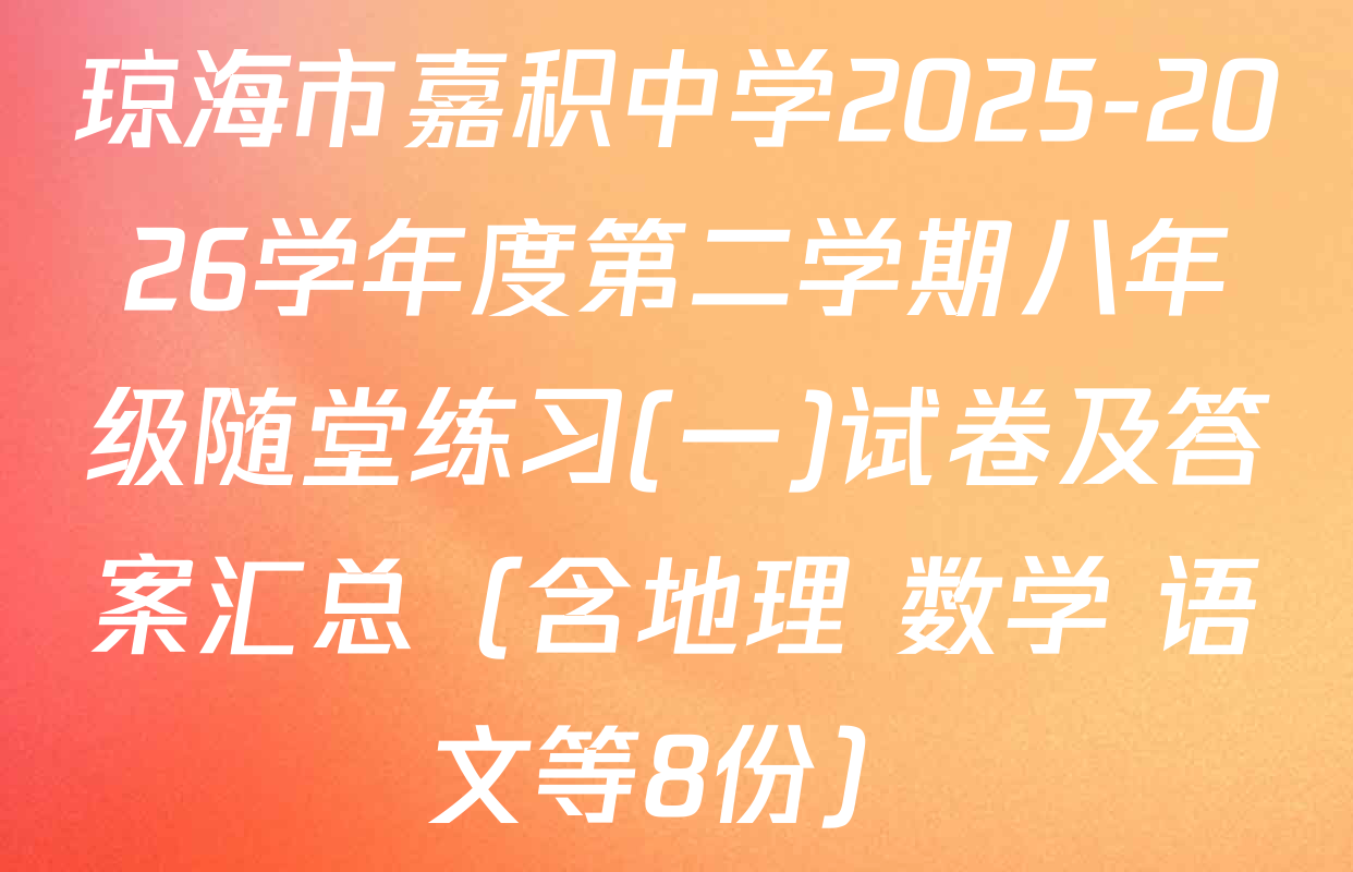 琼海市嘉积中学2025-2026学年度第二学期八年级随堂练习(一)试卷及答案汇总（含地理 数学 语文等8份）