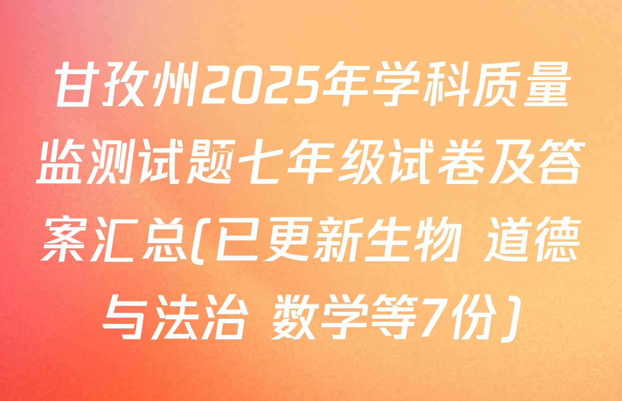 甘孜州2025年学科质量监测试题七年级试卷及答案汇总(已更新生物 道德与法治 数学等7份)