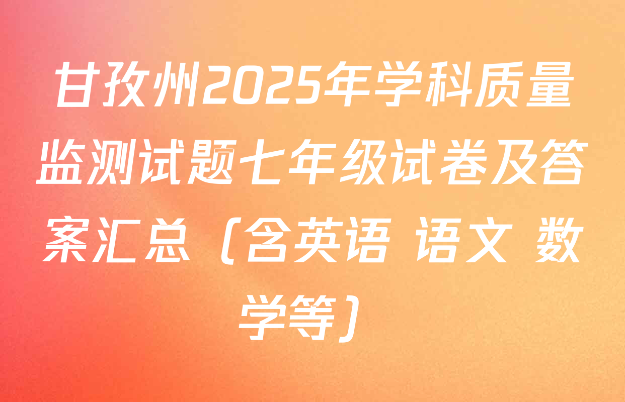 甘孜州2025年学科质量监测试题七年级试卷及答案汇总（含英语 语文 数学等）