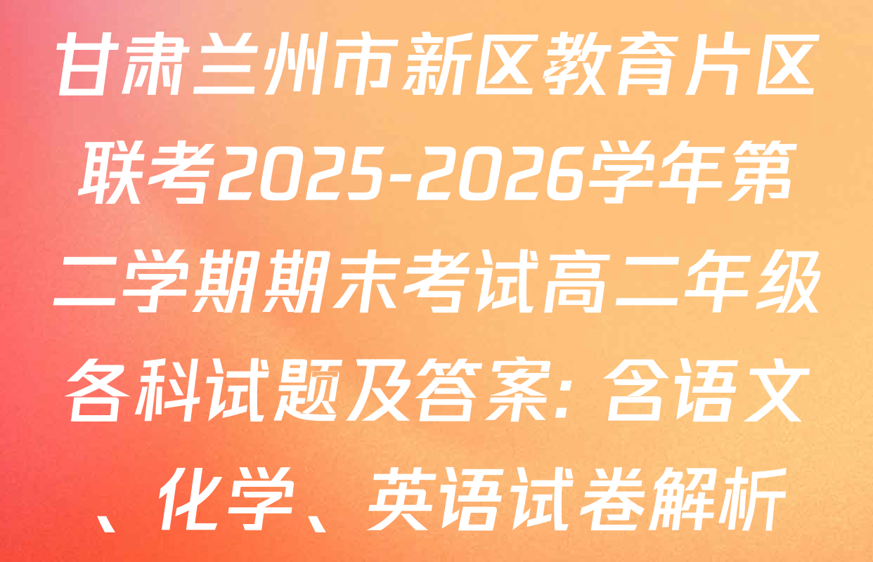 甘肃兰州市新区教育片区联考2025-2026学年第二学期期末考试高二年级各科试题及答案: 含语文、化学、英语试卷解析