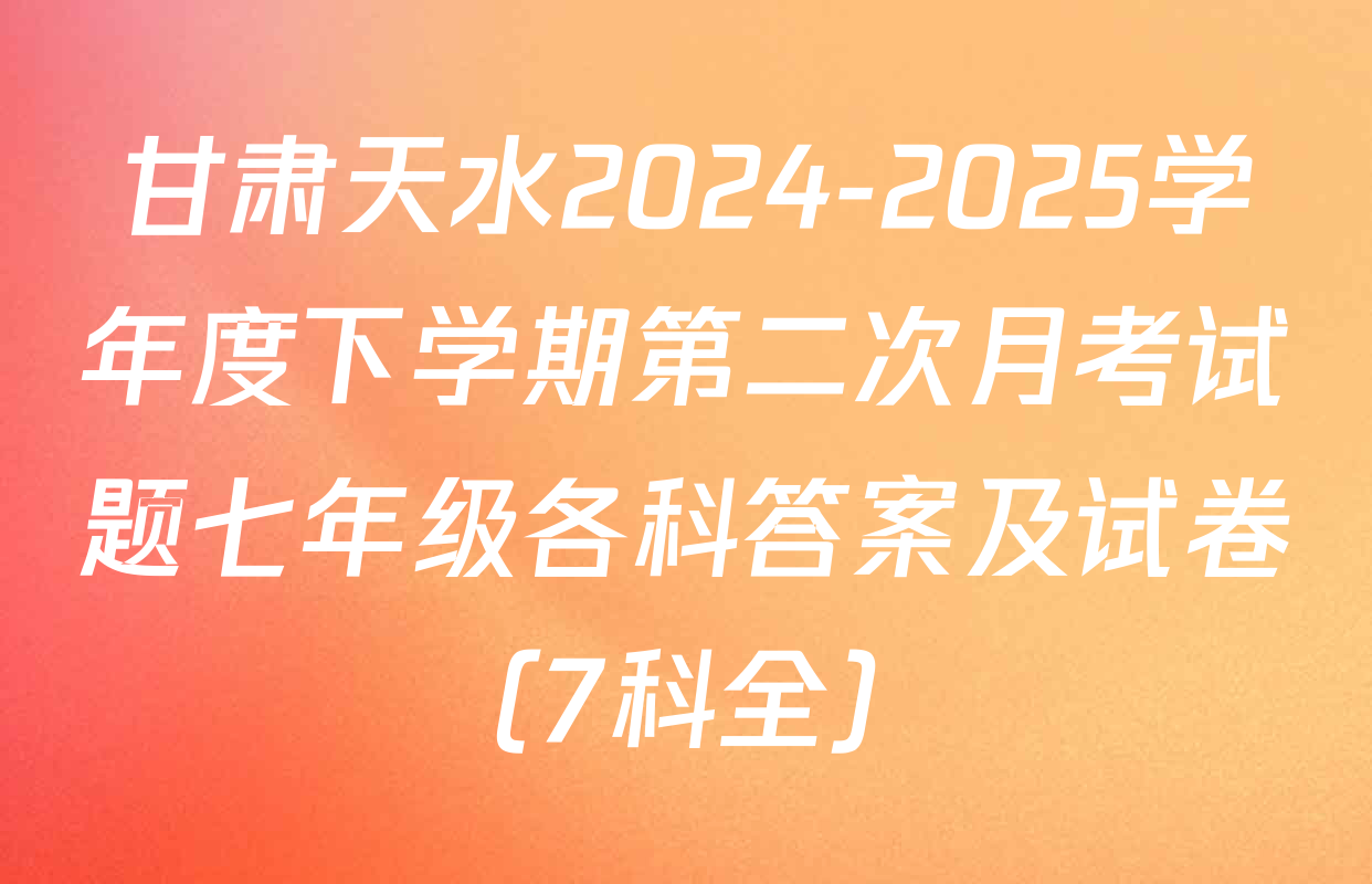 甘肃天水2024-2025学年度下学期第二次月考试题七年级各科答案及试卷（7科全）