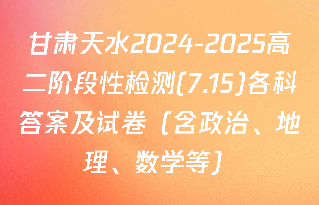 甘肃天水2024-2025高二阶段性检测(7.15)各科答案及试卷（含政治、地理、数学等）